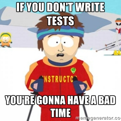 If you don't write tests, you're gonna have a bad time.